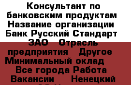 Консультант по банковским продуктам › Название организации ­ Банк Русский Стандарт, ЗАО › Отрасль предприятия ­ Другое › Минимальный оклад ­ 1 - Все города Работа » Вакансии   . Ненецкий АО,Несь с.